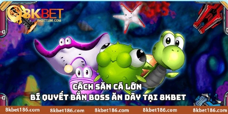 Cách Săn Cá Lớn – Bí Quyết Bắn Boss Ăn Dày Tại 8KBET